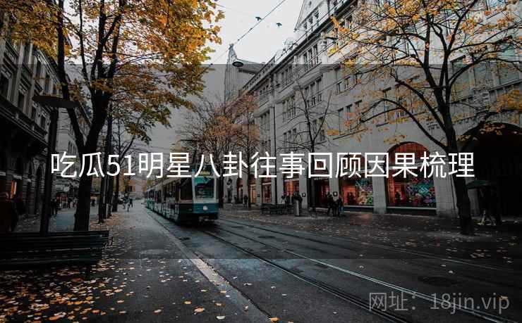 吃瓜51明星八卦往事回顾因果梳理
