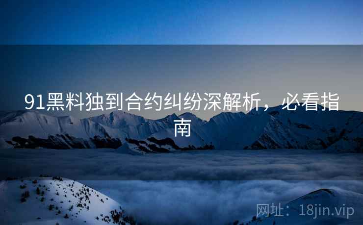 91黑料独到合约纠纷深解析，必看指南