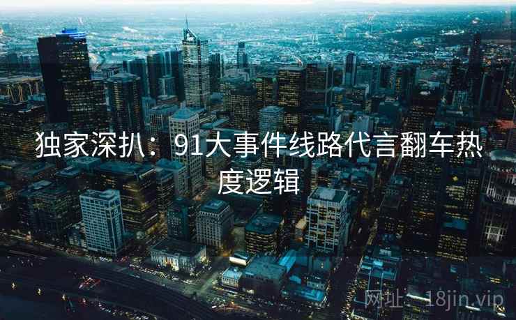 独家深扒：91大事件线路代言翻车热度逻辑