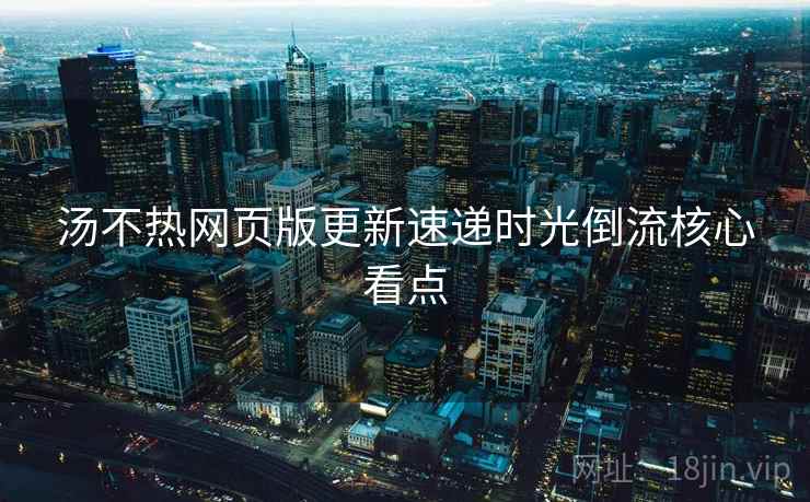 汤不热网页版更新速递时光倒流核心看点