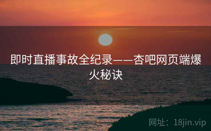 即时直播事故全纪录——杏吧网页端爆火秘诀