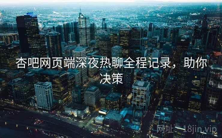 杏吧网页端深夜热聊全程记录，助你决策
